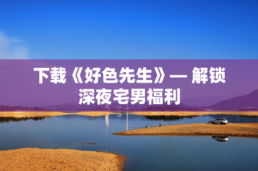 下载《好色先生》— 解锁深夜宅男福利