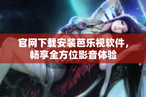 官网下载安装芭乐视软件，畅享全方位影音体验