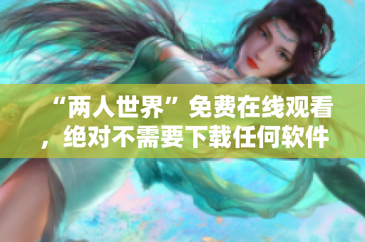 “两人世界”免费在线观看，绝对不需要下载任何软件