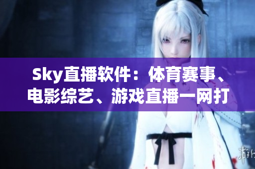 Sky直播软件：体育赛事、电影综艺、游戏直播一网打尽