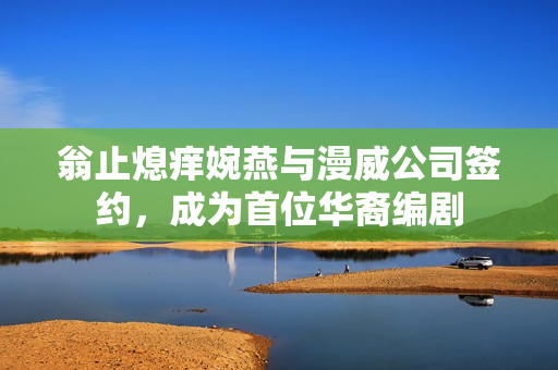 翁止熄痒婉燕与漫威公司签约，成为首位华裔编剧