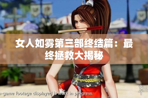女人如雾第三部终结篇：最终拯救大揭秘