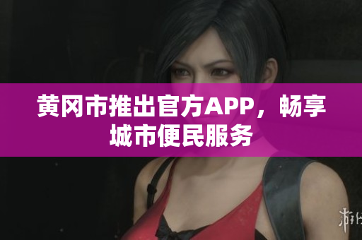 黄冈市推出官方APP，畅享城市便民服务