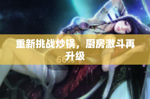 重新挑战炒锅，厨房激斗再升级