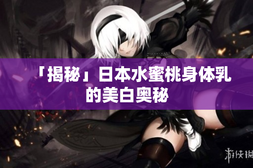 「揭秘」日本水蜜桃身体乳的美白奥秘