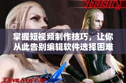 掌握短视频制作技巧，让你从此告别编辑软件选择困难症！