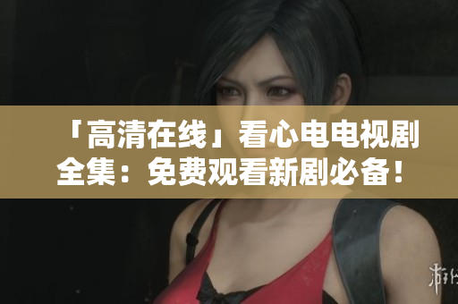 「高清在线」看心电电视剧全集：免费观看新剧必备！