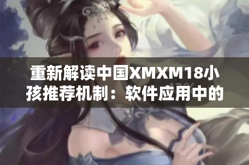 重新解读中国XMXM18小孩推荐机制：软件应用中的个性化推荐