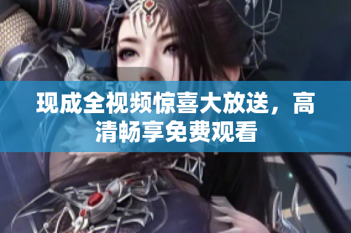 现成全视频惊喜大放送，高清畅享免费观看