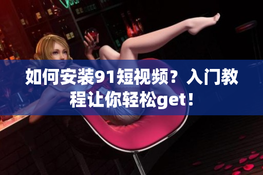 如何安装9 1短视频？入门教程让你轻松get！