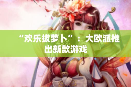 “欢乐拔萝卜”：大欧派推出新款游戏
