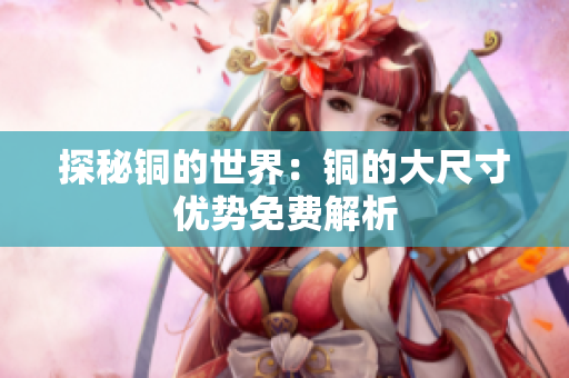 探秘铜的世界：铜的大尺寸优势免费解析