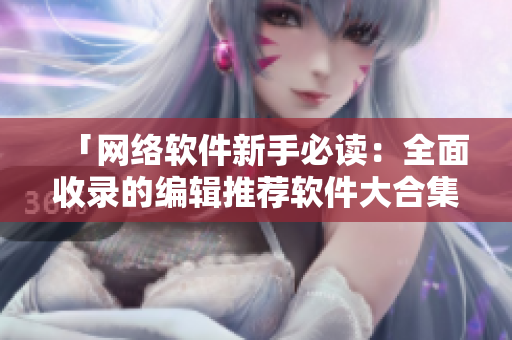 「网络软件新手必读：全面收录的编辑推荐软件大合集」