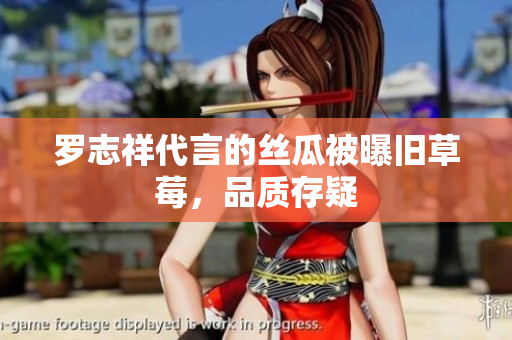 罗志祥代言的丝瓜被曝旧草莓，品质存疑