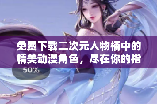免费下载二次元人物桶中的精美动漫角色，尽在你的指尖