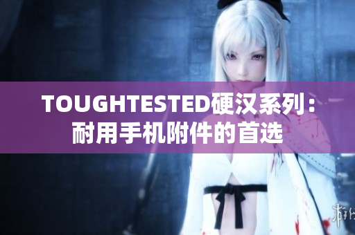 TOUGHTESTED硬汉系列：耐用手机附件的首选