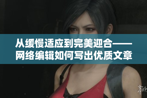 从缓慢适应到完美迎合——网络编辑如何写出优质文章
