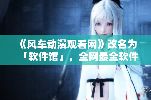 《风车动漫观看网》改名为「软件馆」，全网最全软件资源库！