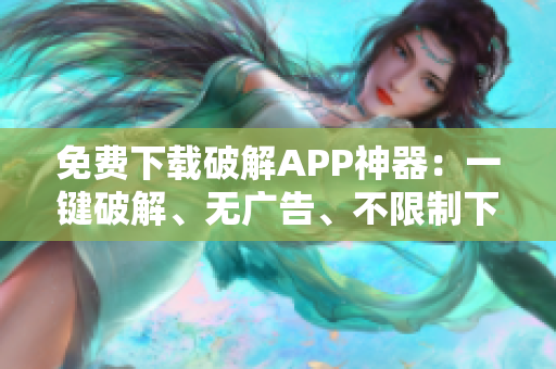 免费下载破解APP神器：一键破解、无广告、不限制下载速度