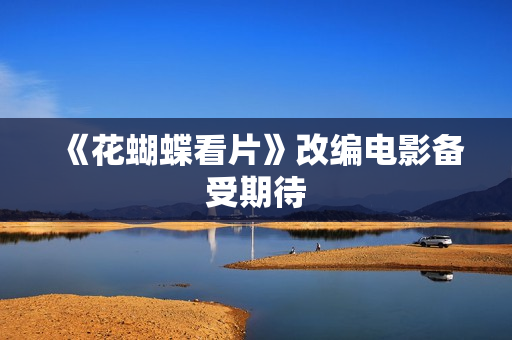 《花蝴蝶看片》改编电影备受期待