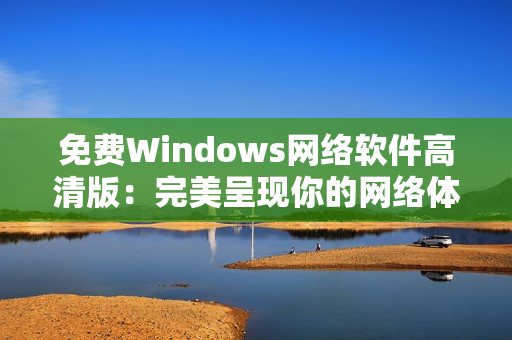 免费Windows网络软件高清版：完美呈现你的网络体验