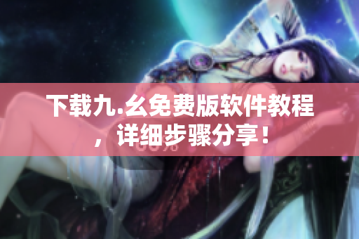 下载九.幺免费版软件教程，详细步骤分享！