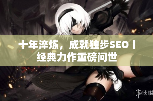 十年淬炼，成就独步SEO丨经典力作重磅问世