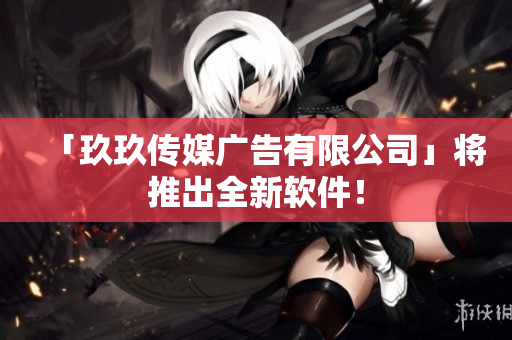 「玖玖传媒广告有限公司」将推出全新软件！