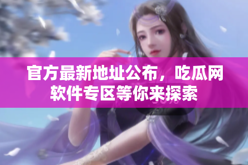 官方最新地址公布，吃瓜网软件专区等你来探索