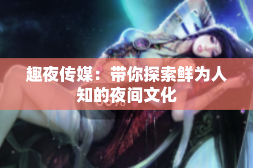 趣夜传媒：带你探索鲜为人知的夜间文化