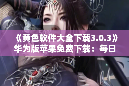 《黄色软件大全下载3.0.3》华为版苹果免费下载：每日无限次！最新版本！