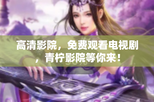 高清影院，免费观看电视剧，青柠影院等你来！