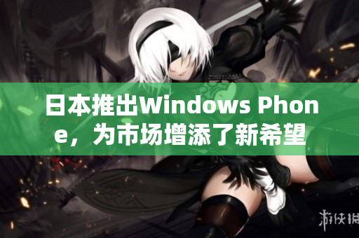 日本推出Windows Phone，为市场增添了新希望