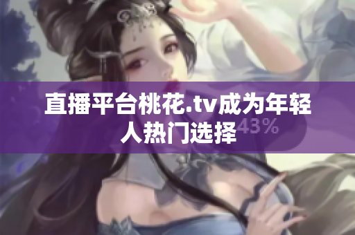 直播平台桃花.tv成为年轻人热门选择
