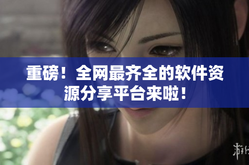 重磅！全网最齐全的软件资源分享平台来啦！