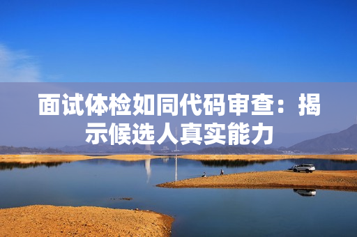 面试体检如同代码审查：揭示候选人真实能力