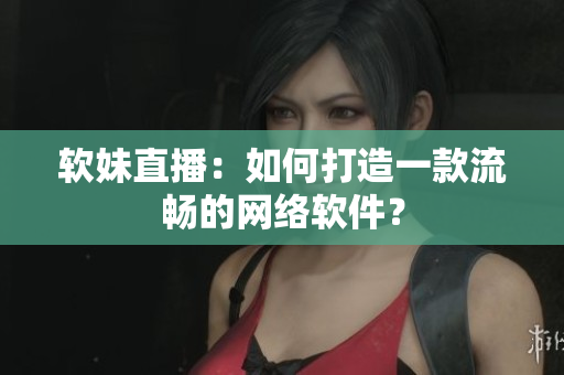 软妹直播：如何打造一款流畅的网络软件？