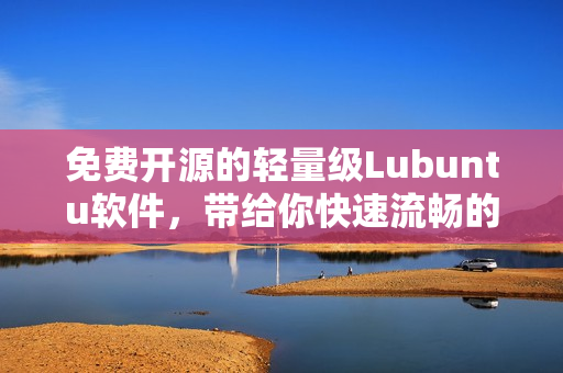免费开源的轻量级Lubuntu软件，带给你快速流畅的操作体验