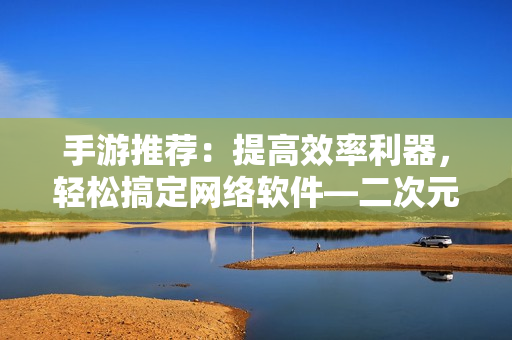 手游推荐：提高效率利器，轻松搞定网络软件—二次元拔萝卜
