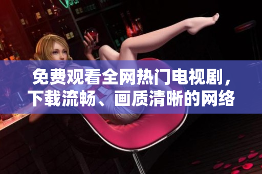 免费观看全网热门电视剧，下载流畅、画质清晰的网络软件推荐