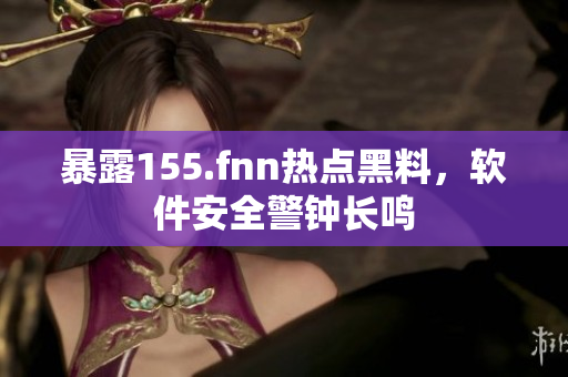 暴露155.fnn热点黑料，软件安全警钟长鸣