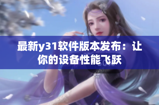 最新y31软件版本发布：让你的设备性能飞跃