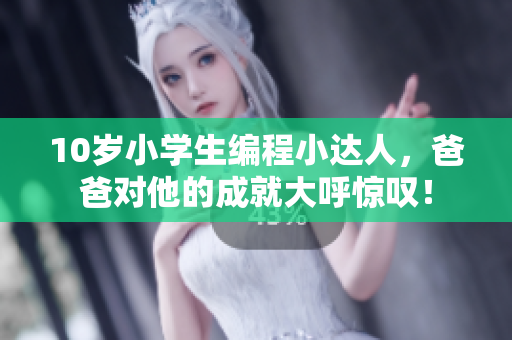 10岁小学生编程小达人，爸爸对他的成就大呼惊叹！