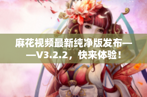 麻花视频最新纯净版发布——V3.2.2，快来体验！