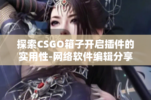探索CSGO箱子开启插件的实用性-网络软件编辑分享