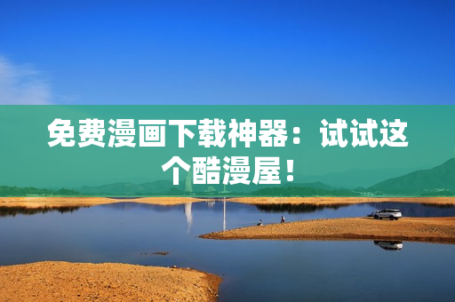 免费漫画下载神器：试试这个酷漫屋！