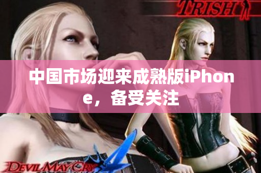 中国市场迎来成熟版iPhone，备受关注