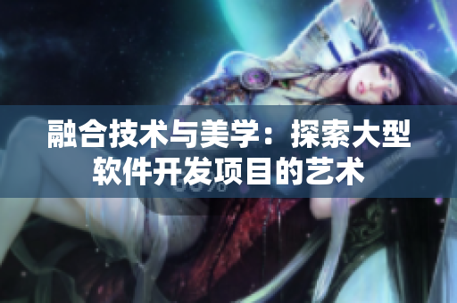 融合技术与美学：探索大型软件开发项目的艺术