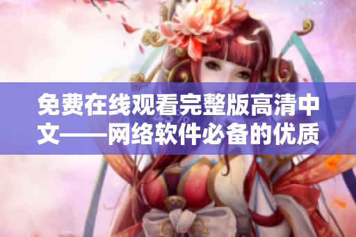 免费在线观看完整版高清中文——网络软件必备的优质资源！