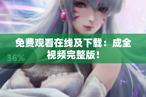 免费观看在线及下载：成全视频完整版！